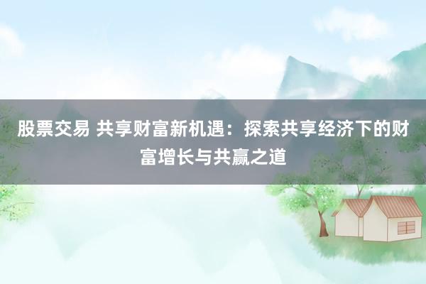股票交易 共享财富新机遇：探索共享经济下的财富增长与共赢之道