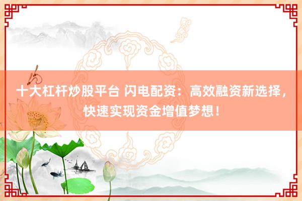 十大杠杆炒股平台 闪电配资:高效融资新选择,快速实现资金增值梦想!